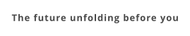 The future unfolding before you